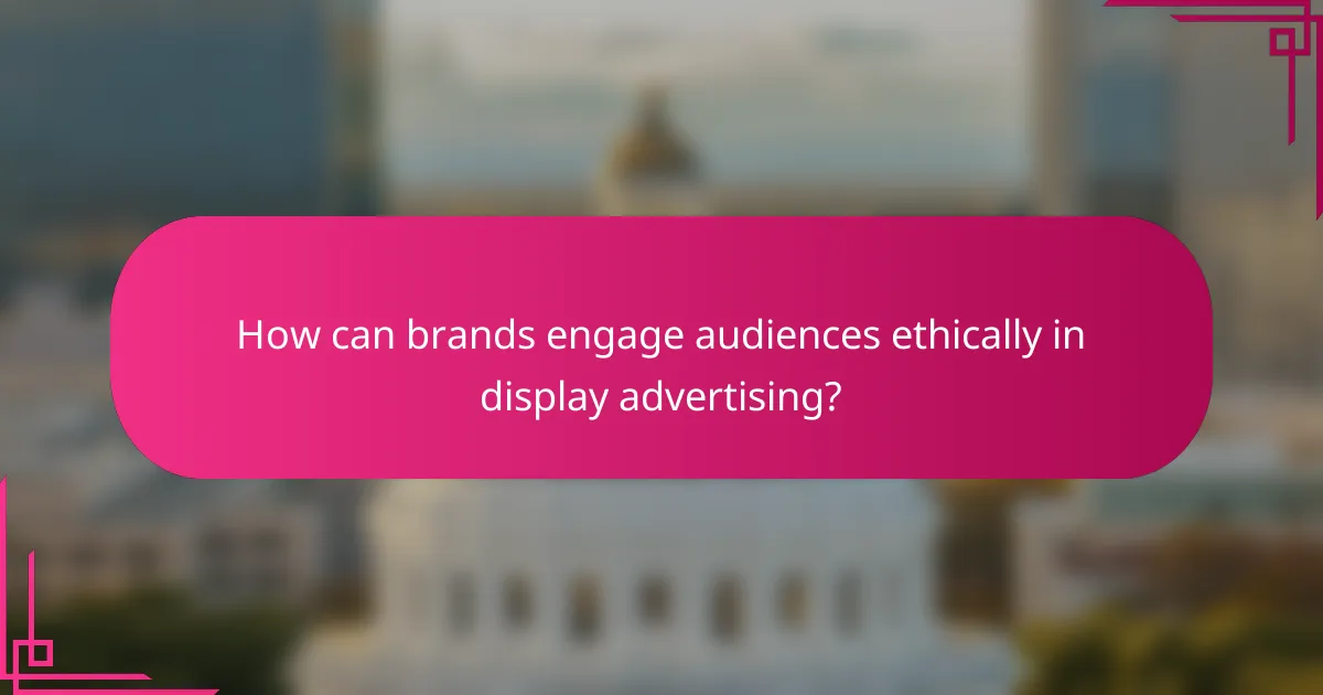 How can brands engage audiences ethically in display advertising?