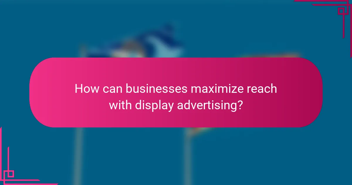 How can businesses maximize reach with display advertising?