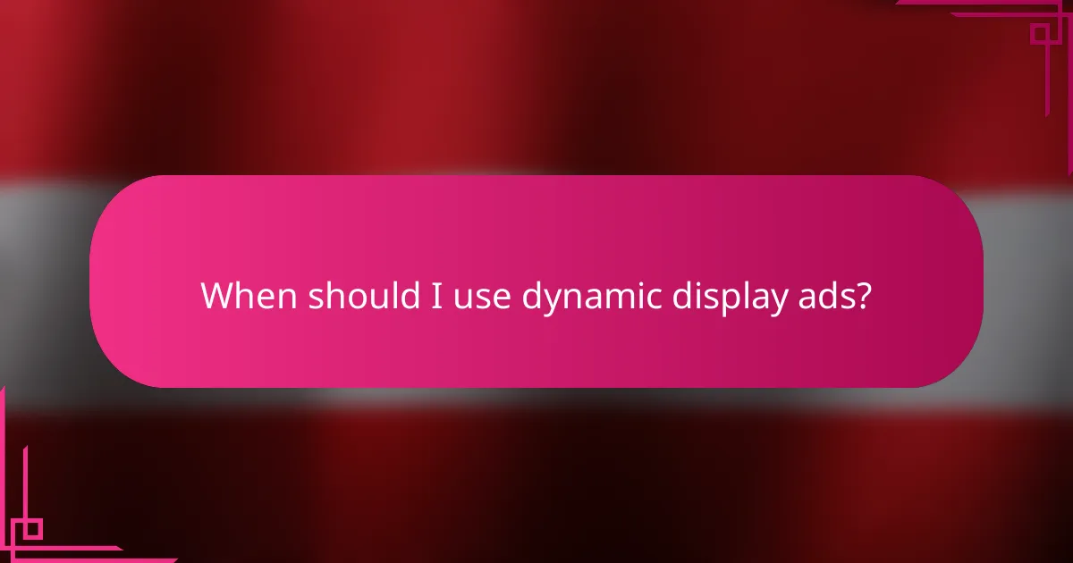 When should I use dynamic display ads?